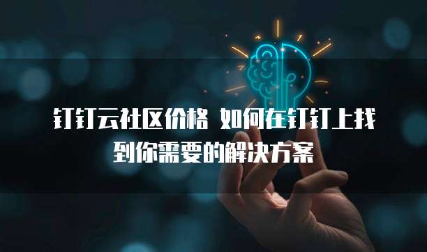 钉钉云社区价格 如何在钉钉上找到你需要的解决方案