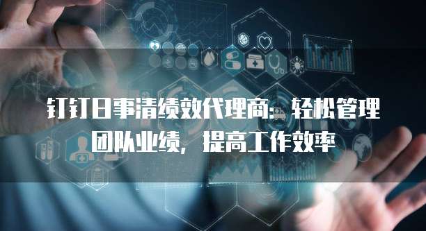 钉钉日事清绩效代理商:轻松管理团队业绩,提高工作效率