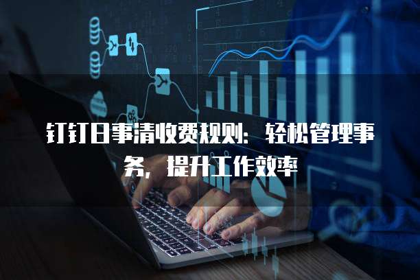 钉钉日事清收费规则:轻松管理事务,提升工作效率