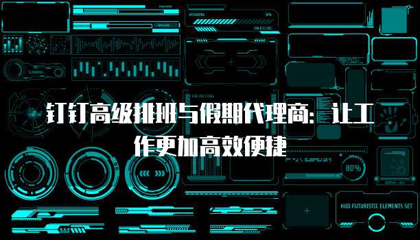 钉钉高级排班与假期代理商:让工作更加高效便捷