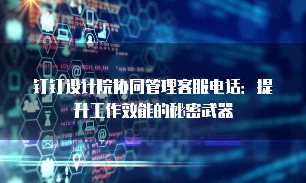 钉钉设计院协同管理客服电话:提升工作效能的秘密武器
