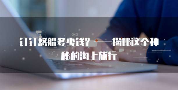 钉钉悠船多少钱?——揭秘这个神秘的海上旅行