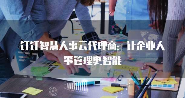 钉钉智慧人事云代理商:让企业人事管理更智能