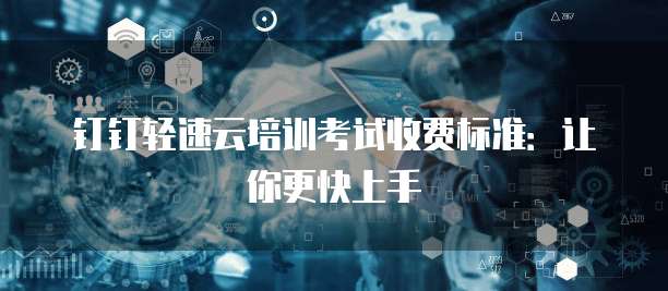 钉钉轻速云培训考试收费标准:让你更快上手