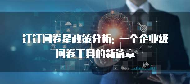 钉钉问卷星政策分析: 一个企业级问卷工具的新篇章