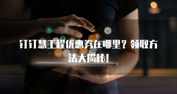 钉钉慧工程优惠券在哪里?领取方法大揭秘!
