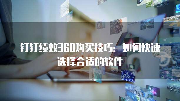钉钉绩效360购买技巧:如何快速选择合适的软件