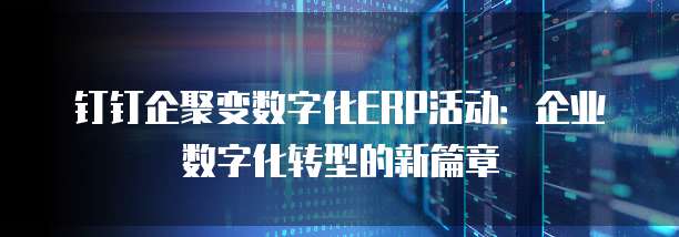 钉钉企聚变数字化ERP活动:企业数字化转型的新篇章