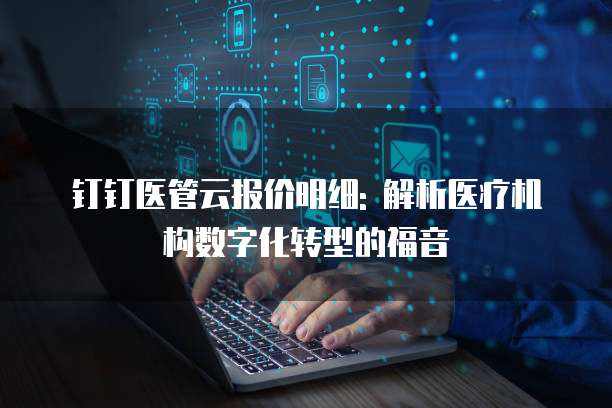 钉钉医管云报价明细: 解析医疗机构数字化转型的福音