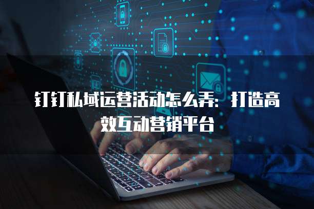 钉钉私域运营活动怎么弄:打造高效互动营销平台