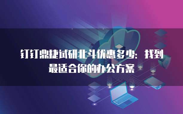 钉钉鼎捷试研北斗优惠多少:找到最适合你的办公方案