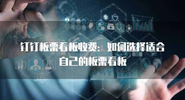 钉钉板栗看板收费：如何选择适合自己的板栗看板