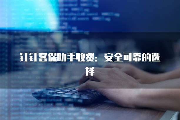 钉钉客保助手收费:安全可靠的选择