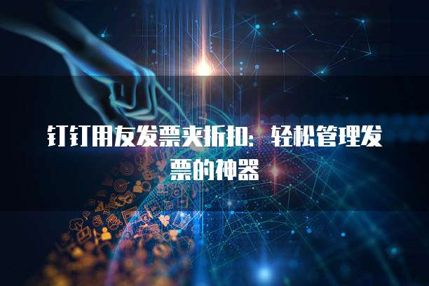钉钉用友发票夹折扣:轻松管理发票的神器