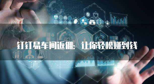 钉钉易车间返佣:让你轻松赚到钱