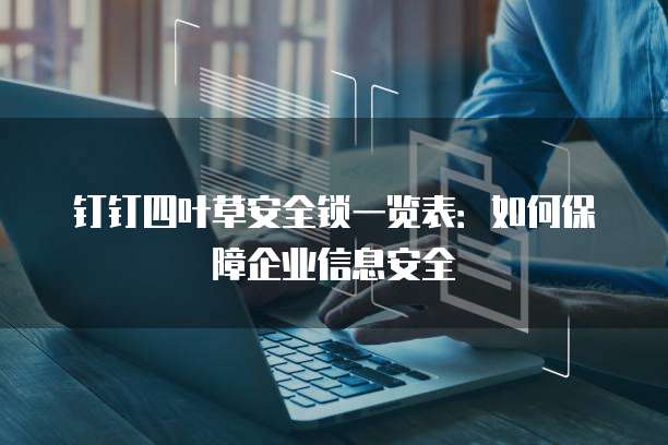 钉钉四叶草安全锁一览表:如何保障企业信息安全