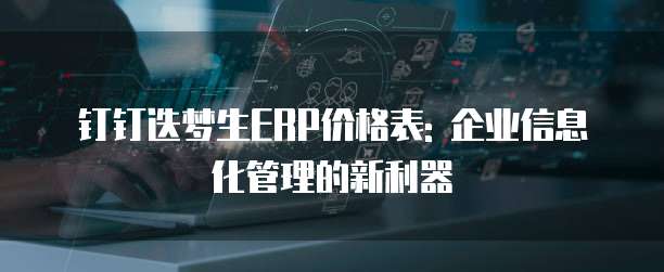 钉钉迭梦生ERP价格表: 企业信息化管理的新利器