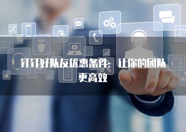 钉钉好队友优惠条件:让你的团队更高效