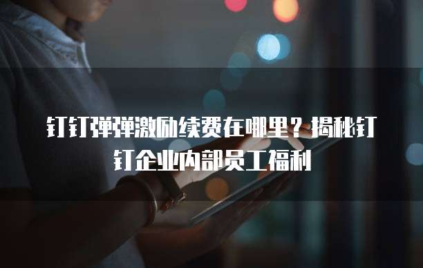 钉钉弹弹激励续费在哪里?揭秘钉钉企业内部员工福利