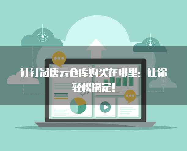 钉钉冠唐云仓库购买在哪里:让你轻松搞定!