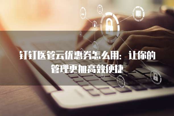 钉钉医管云优惠券怎么用:让你的管理更加高效便捷