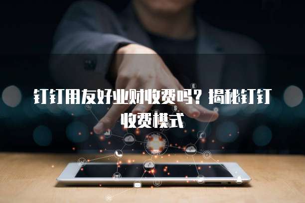 钉钉用友好业财收费吗?揭秘钉钉收费模式