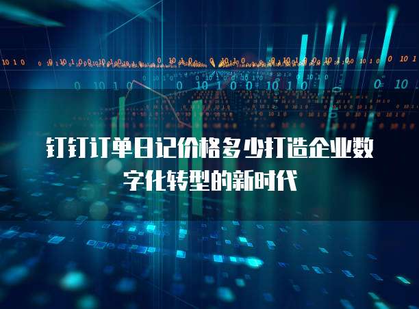 钉钉订单日记价格多少打造企业数字化转型的新时代