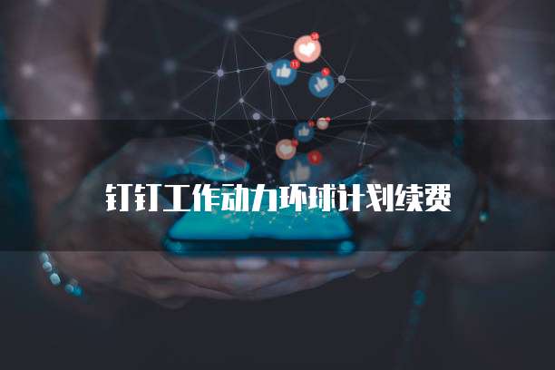 钉钉工作动力环球计划续费