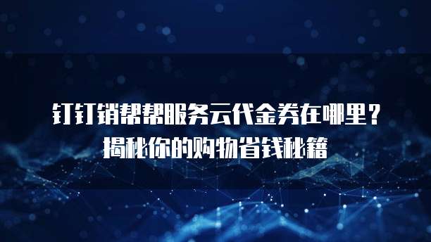 钉钉销帮帮服务云代金券在哪里?揭秘你的购物省钱秘籍
