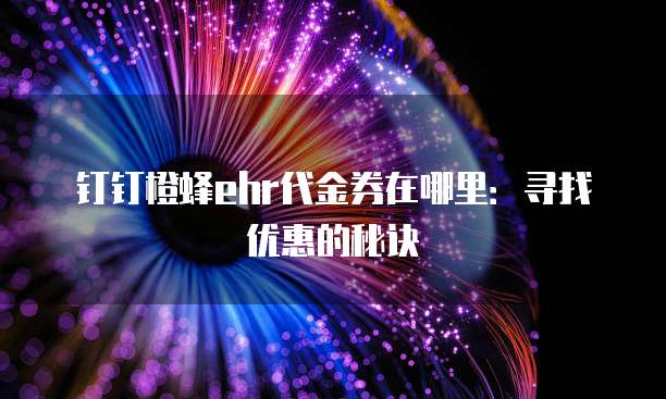 钉钉橙蜂ehr代金券在哪里:寻找优惠的秘诀