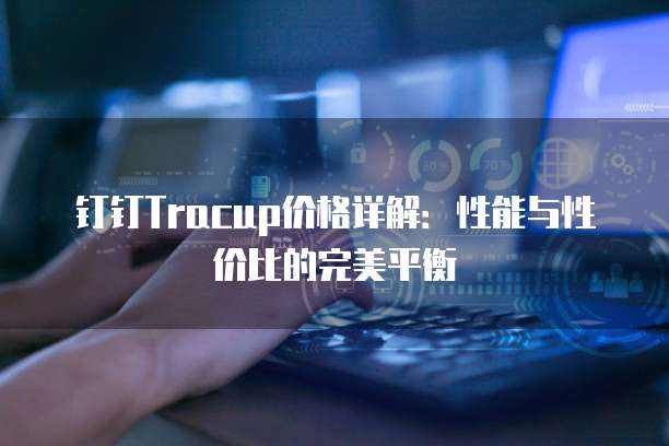 钉钉Tracup价格详解:性能与性价比的完美平衡