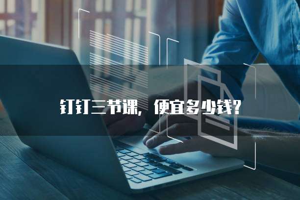钉钉三节课,便宜多少钱?
