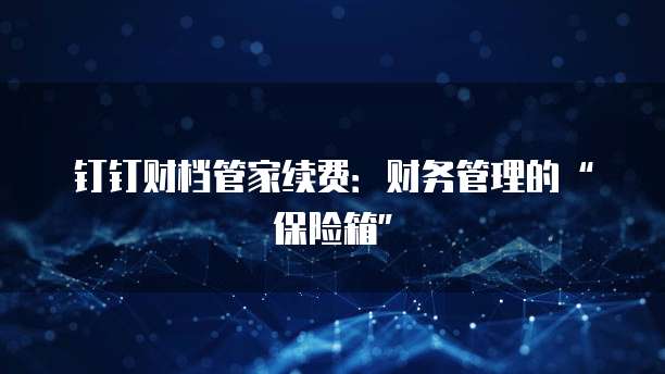 钉钉财档管家续费:财务管理的“保险箱”