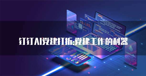 钉钉AI党建打折:党建工作的利器