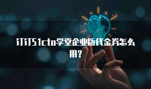 钉钉51cto学堂企业版代金券怎么用?