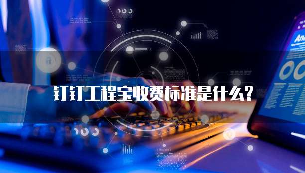 钉钉工程宝收费标准是什么?