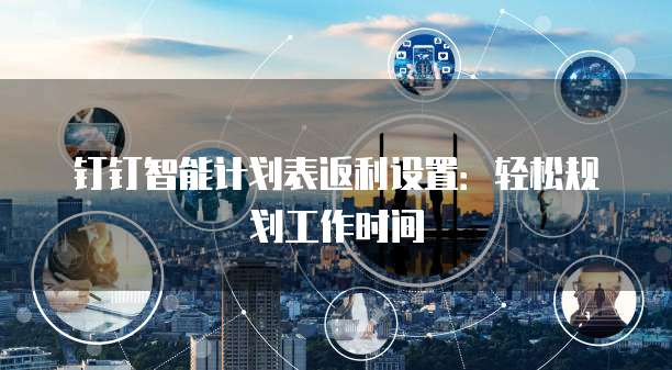 钉钉智能计划表返利设置:轻松规划工作时间