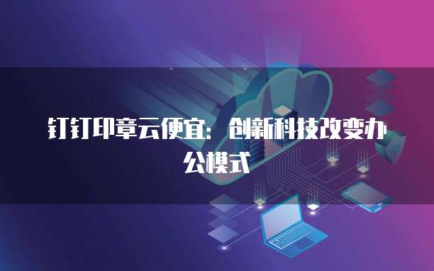 钉钉印章云便宜:创新科技改变办公模式