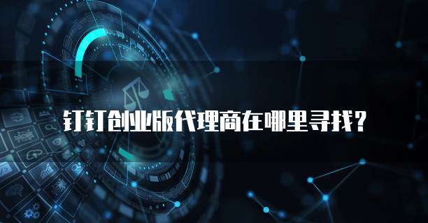 钉钉创业版代理商在哪里寻找？