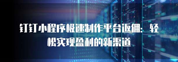 钉钉小程序极速制作平台返佣:轻松实现盈利的新渠道