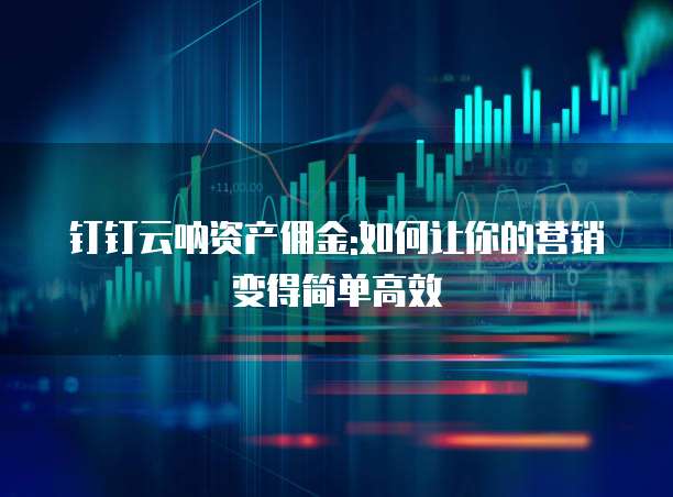 钉钉云呐资产佣金:如何让你的营销变得简单高效