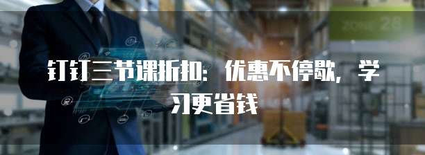 钉钉三节课折扣:优惠不停歇,学习更省钱
