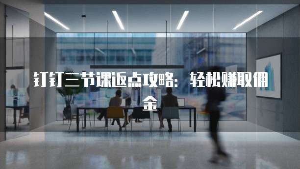 钉钉三节课返点攻略：轻松赚取佣金