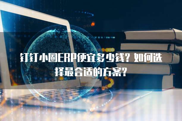 钉钉小圈ERP便宜多少钱?如何选择最合适的方案?