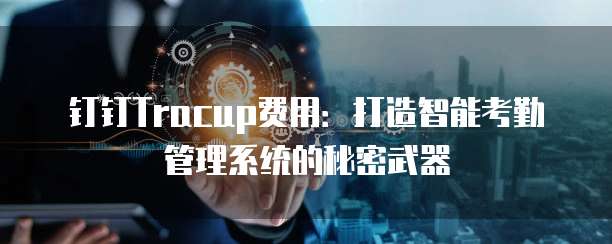 钉钉Tracup费用:打造智能考勤管理系统的秘密武器
