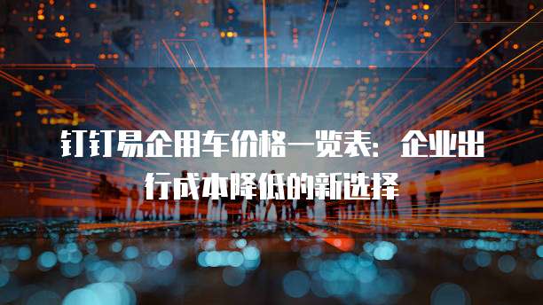 钉钉易企用车价格一览表:企业出行成本降低的新选择