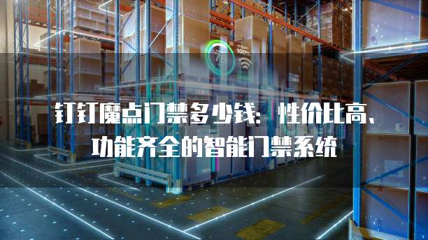 钉钉魔点门禁多少钱:性价比高、功能齐全的智能门禁系统