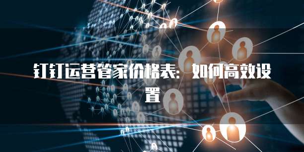 钉钉运营管家价格表:如何高效设置