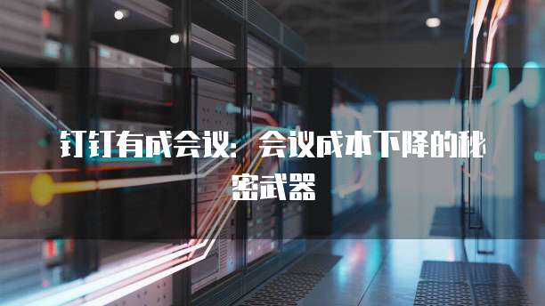 钉钉有成会议：会议成本下降的秘密武器