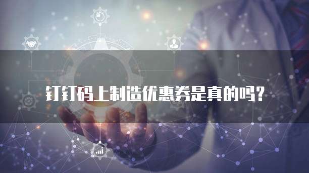 钉钉码上制造优惠券是真的吗?